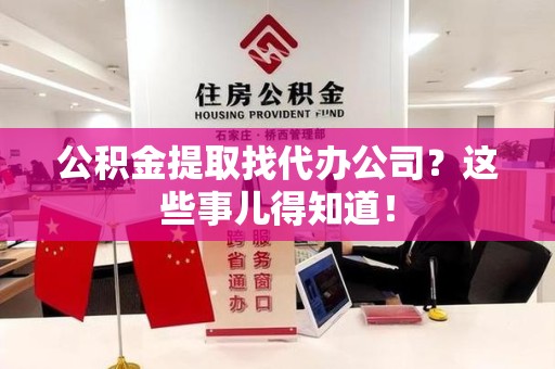 珠山公积金提取找代办公司？这些事儿得知道！