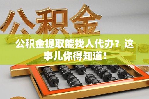 珠山公积金提取能找人代办？这事儿你得知道！