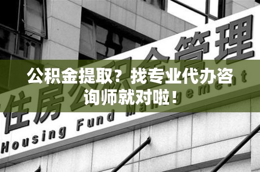珠山公积金提取？找专业代办咨询师就对啦！