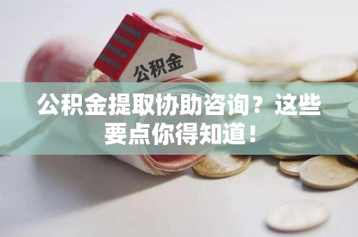 珠山公积金提取协助咨询？这些要点你得知道！