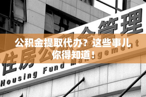 珠山公积金提取代办？这些事儿你得知道！