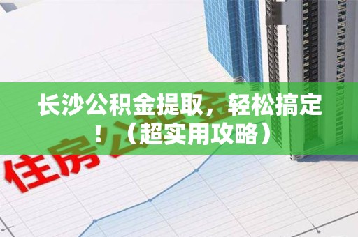 珠山长沙公积金提取，轻松搞定！（超实用攻略）