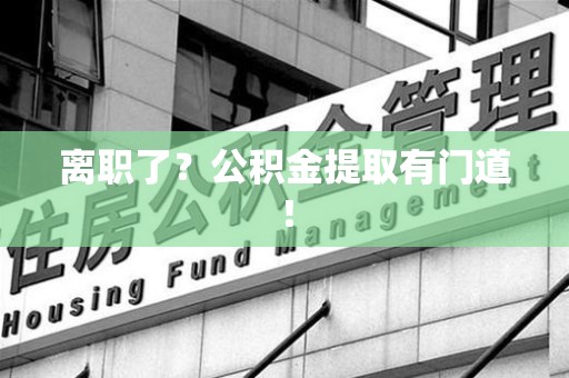珠山离职了?公积金提取有门道! 珠山离职了?公积金提取有门道!
