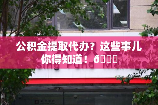 珠山公积金提取代办？这些事儿你得知道！😎