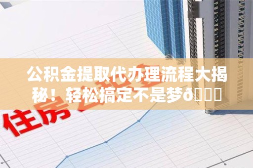 珠山公积金提取代办理流程大揭秘！轻松搞定不是梦😎