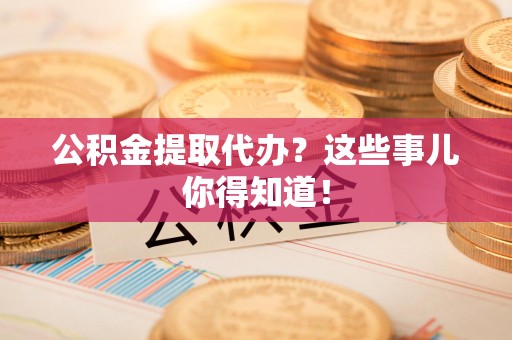 珠山公积金提取代办？这些事儿你得知道！