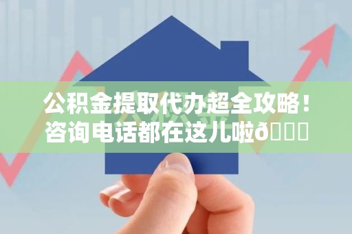 珠山公积金提取代办超全攻略！咨询电话都在这儿啦😎