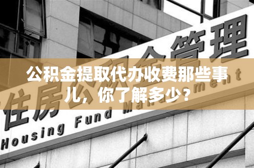 珠山公积金提取代办收费那些事儿,你了解多少? 珠山公积金提取代办收费那些事儿,你了解多少?