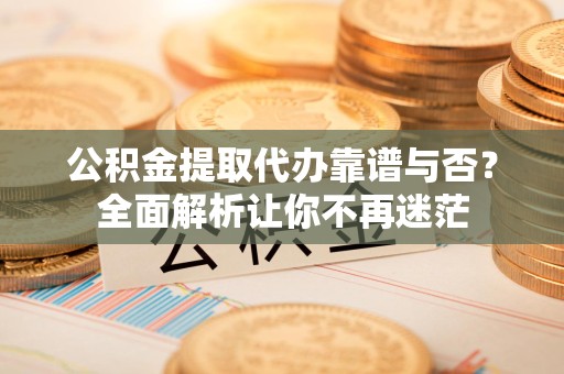 珠山公积金提取代办靠谱与否？全面解析让你不再迷茫