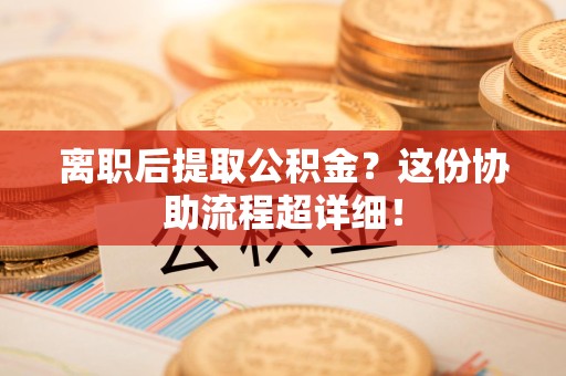 珠山离职后提取公积金？这份协助流程超详细！