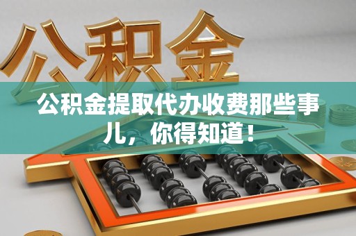 珠山公积金提取代办收费那些事儿,你得知道! 珠山公积金提取代办收费那些事儿,你得知道!