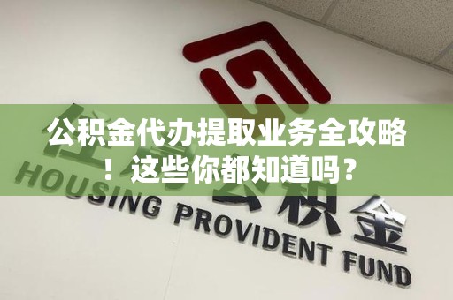 珠山公积金代办提取业务全攻略！这些你都知道吗？