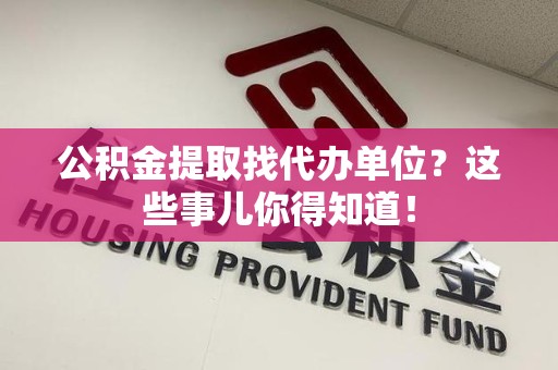 珠山公积金提取找代办单位？这些事儿你得知道！