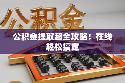 珠山公积金提取超全攻略!在线轻松搞定 珠山公积金提取超全攻略!在线轻松搞定