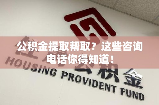珠山公积金提取帮取？这些咨询电话你得知道！