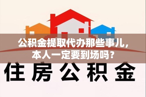 珠山公积金提取代办那些事儿，本人一定要到场吗？