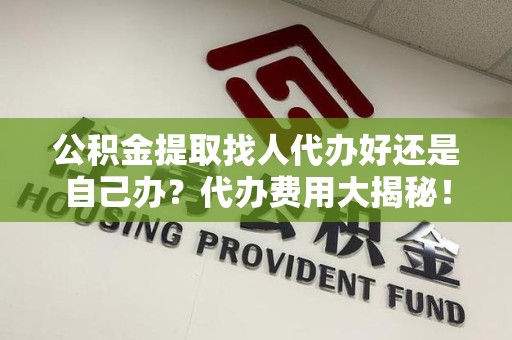 珠山公积金提取找人代办好还是自己办？代办费用大揭秘！