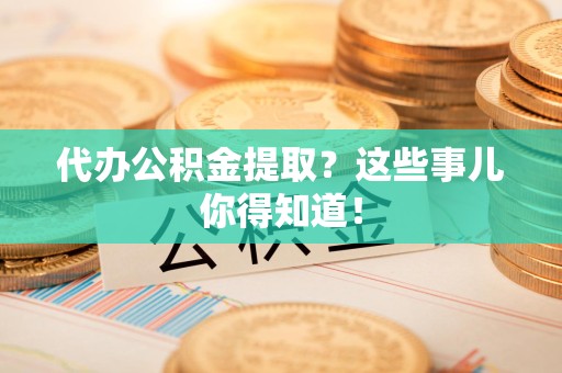珠山代办公积金提取？这些事儿你得知道！