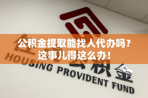 珠山公积金提取能找人代办吗？这事儿得这么办！