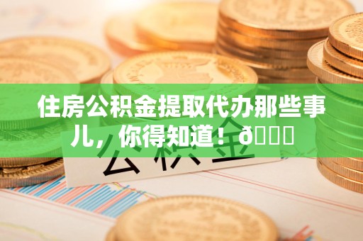珠山住房公积金提取代办那些事儿，你得知道！😎