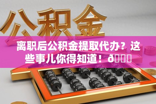 珠山离职后公积金提取代办？这些事儿你得知道！😎