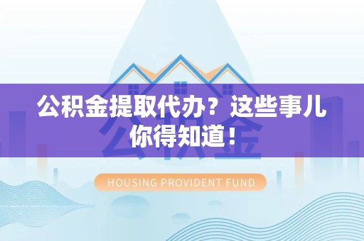珠山公积金提取代办？这些事儿你得知道！
