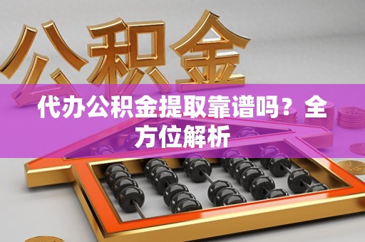 珠山代办公积金提取靠谱吗？全方位解析