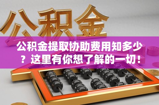 珠山公积金提取协助费用知多少？这里有你想了解的一切！