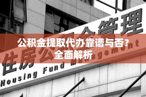 珠山公积金提取代办靠谱与否？全面解析