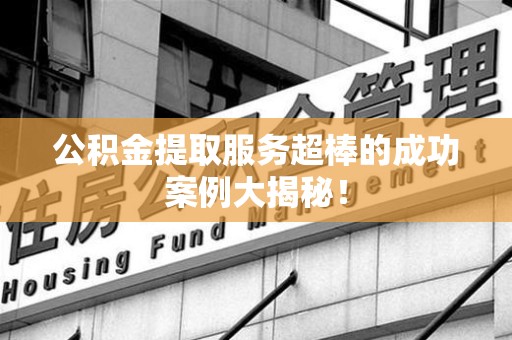 珠山公积金提取服务超棒的成功案例大揭秘！
