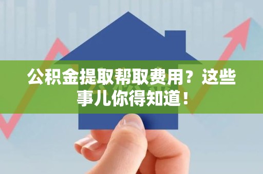 珠山公积金提取帮取费用？这些事儿你得知道！