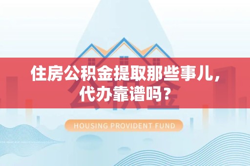 珠山住房公积金提取那些事儿，代办靠谱吗？