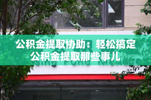 珠山公积金提取协助:轻松搞定公积金提取那些事儿 珠山公积金提取协助:轻松搞定公积金提取那些事儿