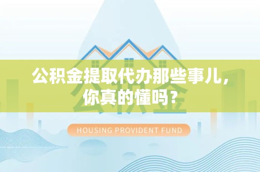 珠山公积金提取代办那些事儿，你真的懂吗？