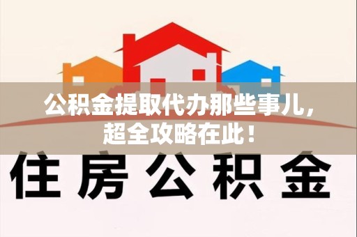 珠山公积金提取代办那些事儿,超全攻略在此! 珠山公积金提取代办那些事儿,超全攻略在此!