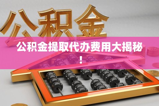 珠山公积金提取代办费用大揭秘! 珠山公积金提取代办费用大揭秘!