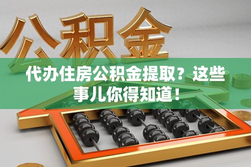 珠山代办住房公积金提取？这些事儿你得知道！