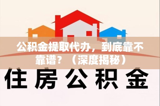 珠山公积金提取代办,到底靠不靠谱?(深度揭秘) 珠山公积金提取代办,到底靠不靠谱?(深度揭秘)