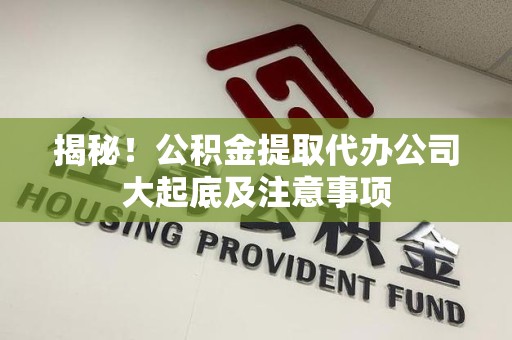 珠山揭秘！公积金提取代办公司大起底及注意事项