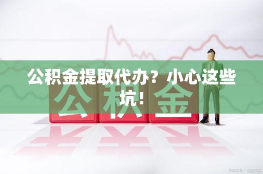 珠山公积金提取代办？小心这些坑！