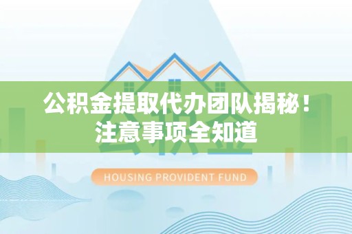 珠山公积金提取代办团队揭秘！注意事项全知道