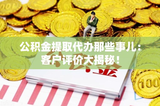 珠山公积金提取代办那些事儿：客户评价大揭秘！