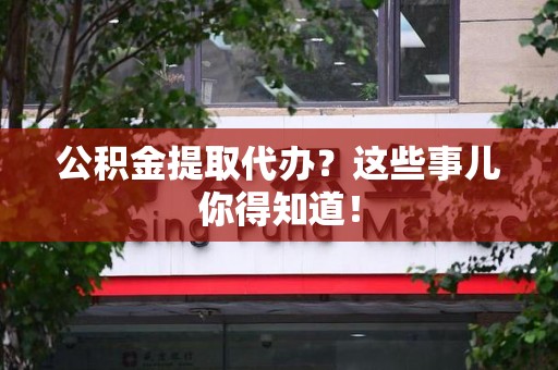 珠山公积金提取代办？这些事儿你得知道！
