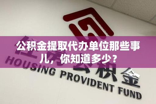 珠山公积金提取代办单位那些事儿,你知道多少? 珠山公积金提取代办单位那些事儿,你知道多少?