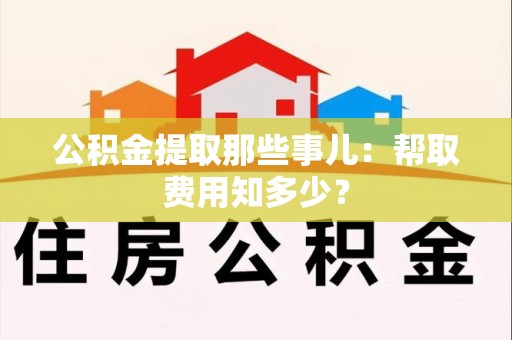 珠山公积金提取那些事儿:帮取费用知多少? 珠山公积金提取那些事儿:帮取费用知多少?