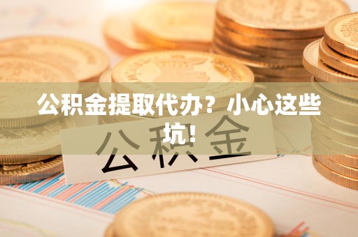 珠山公积金提取代办?小心这些坑! 珠山公积金提取代办?小心这些坑!