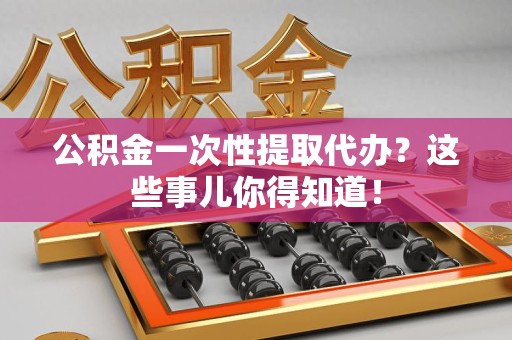 珠山公积金一次性提取代办？这些事儿你得知道！