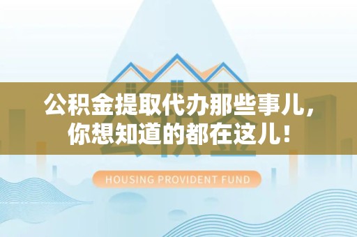 珠山公积金提取代办那些事儿，你想知道的都在这儿！