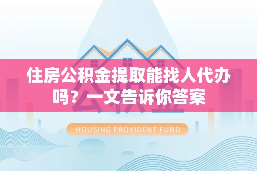 珠山住房公积金提取能找人代办吗？一文告诉你答案