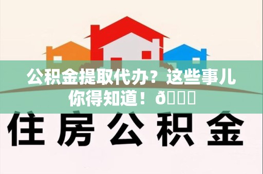 珠山公积金提取代办？这些事儿你得知道！😎